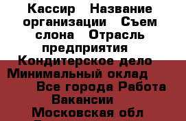 Кассир › Название организации ­ Съем слона › Отрасль предприятия ­ Кондитерское дело › Минимальный оклад ­ 18 000 - Все города Работа » Вакансии   . Московская обл.,Долгопрудный г.